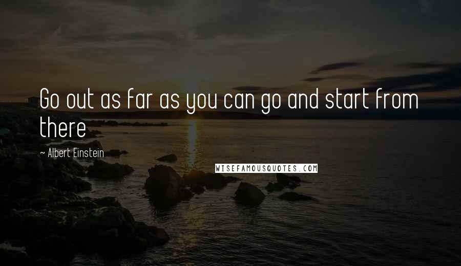 Albert Einstein Quotes: Go out as far as you can go and start from there