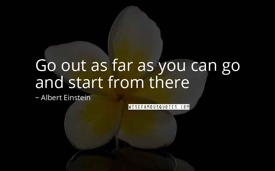 Albert Einstein Quotes: Go out as far as you can go and start from there