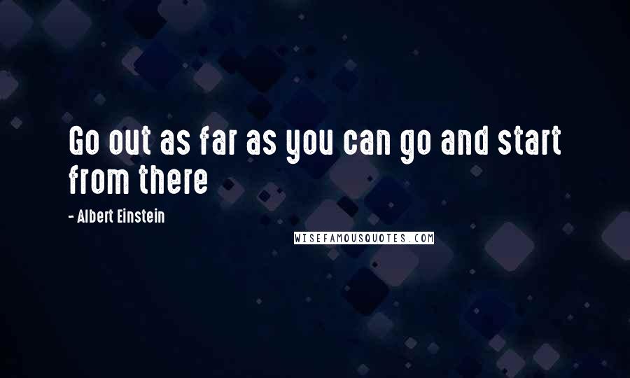 Albert Einstein Quotes: Go out as far as you can go and start from there