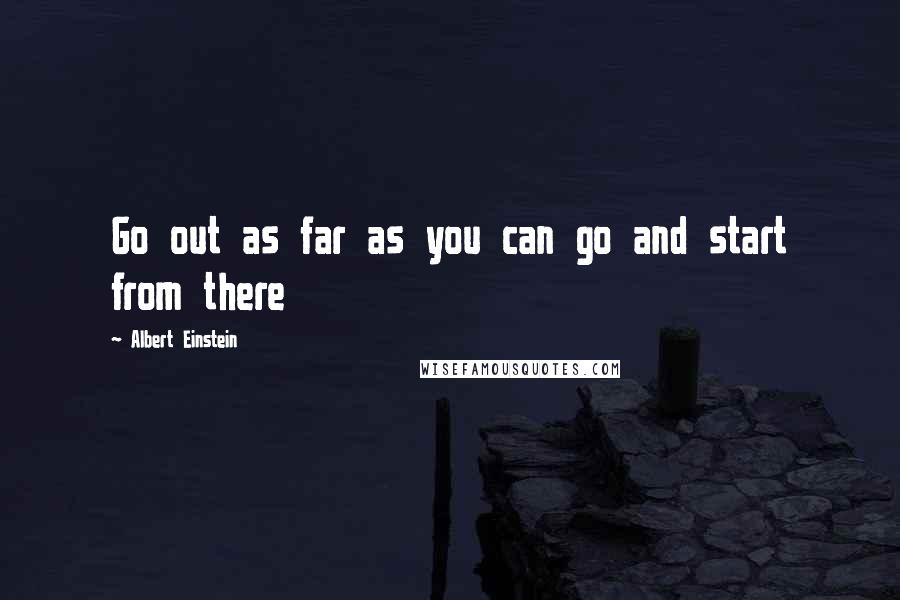 Albert Einstein Quotes: Go out as far as you can go and start from there