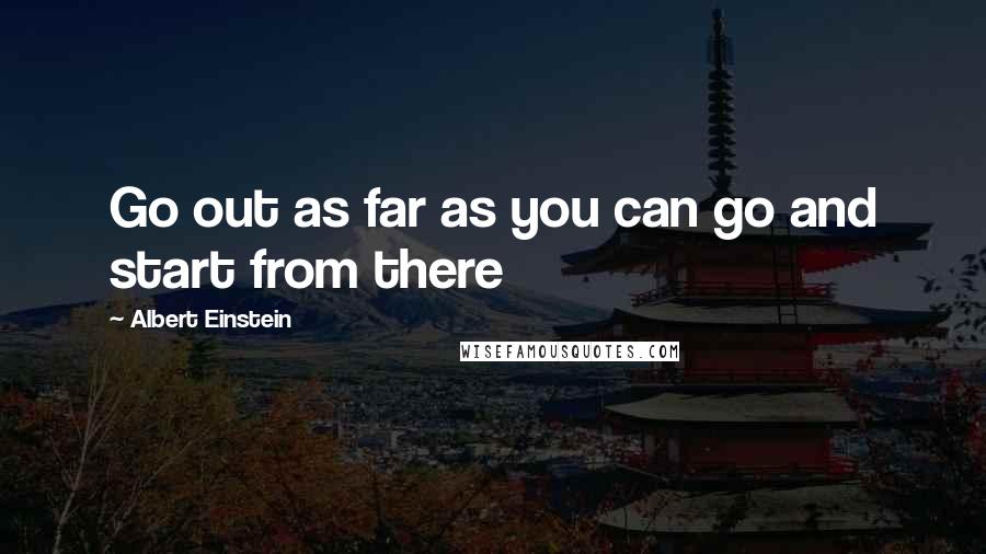 Albert Einstein Quotes: Go out as far as you can go and start from there