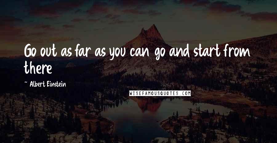 Albert Einstein Quotes: Go out as far as you can go and start from there