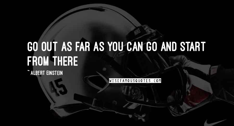 Albert Einstein Quotes: Go out as far as you can go and start from there