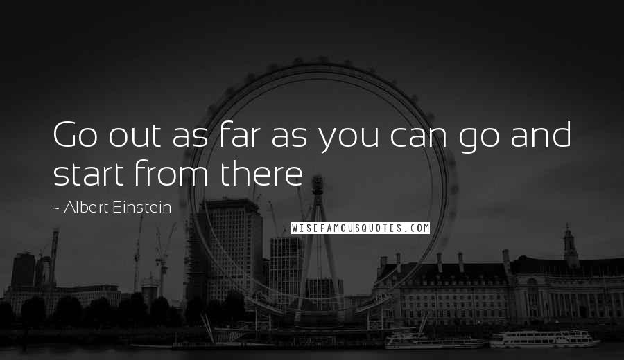 Albert Einstein Quotes: Go out as far as you can go and start from there