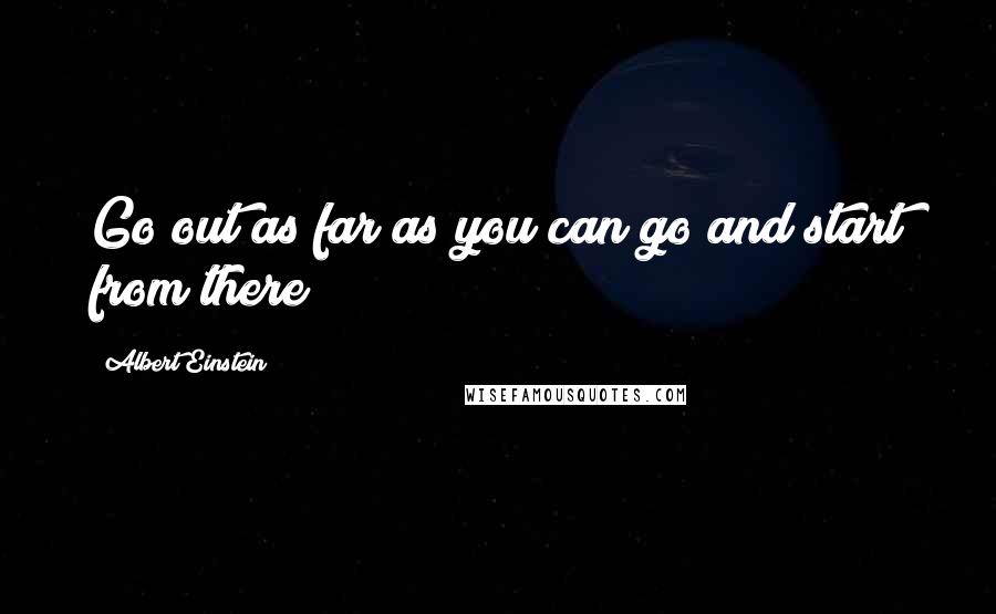 Albert Einstein Quotes: Go out as far as you can go and start from there