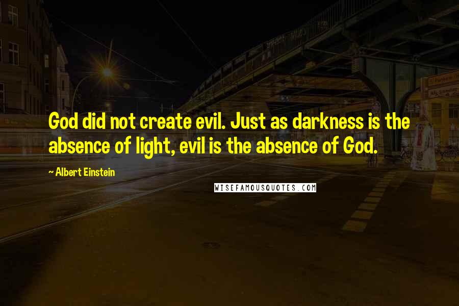 Albert Einstein Quotes: God did not create evil. Just as darkness is the absence of light, evil is the absence of God.