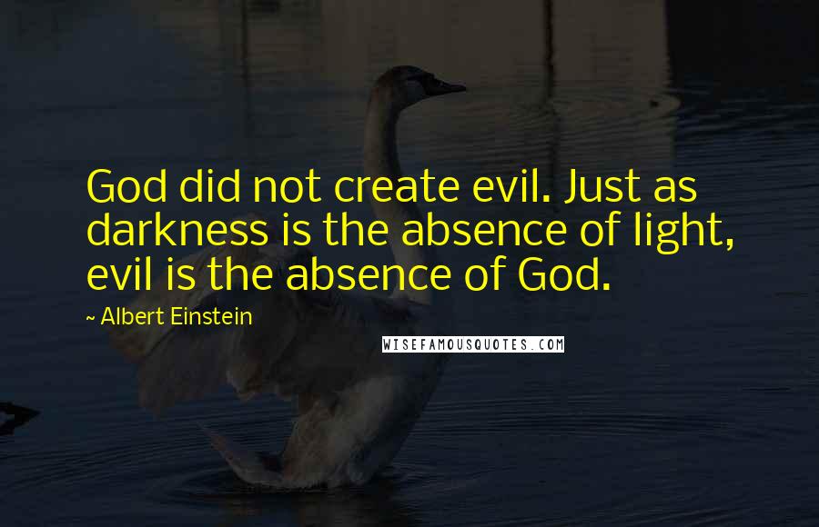 Albert Einstein Quotes: God did not create evil. Just as darkness is the absence of light, evil is the absence of God.