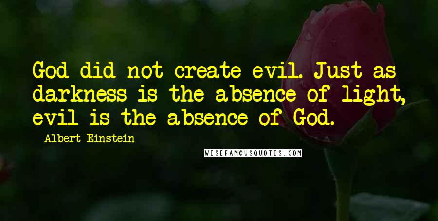 Albert Einstein Quotes: God did not create evil. Just as darkness is the absence of light, evil is the absence of God.