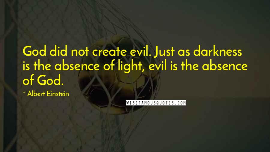Albert Einstein Quotes: God did not create evil. Just as darkness is the absence of light, evil is the absence of God.