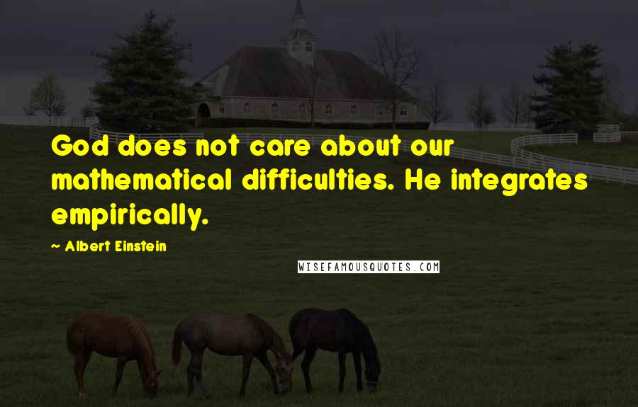 Albert Einstein Quotes: God does not care about our mathematical difficulties. He integrates empirically.