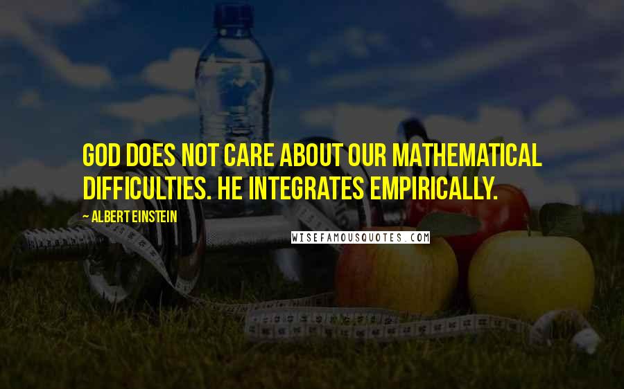 Albert Einstein Quotes: God does not care about our mathematical difficulties. He integrates empirically.