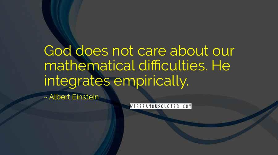 Albert Einstein Quotes: God does not care about our mathematical difficulties. He integrates empirically.