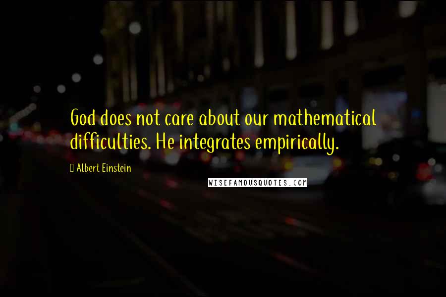 Albert Einstein Quotes: God does not care about our mathematical difficulties. He integrates empirically.