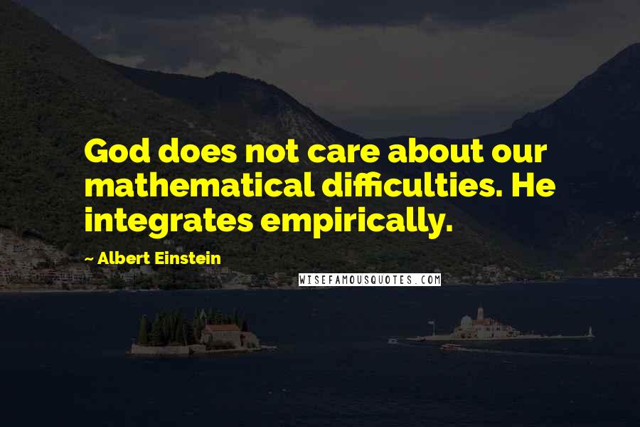 Albert Einstein Quotes: God does not care about our mathematical difficulties. He integrates empirically.
