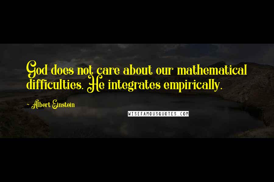 Albert Einstein Quotes: God does not care about our mathematical difficulties. He integrates empirically.