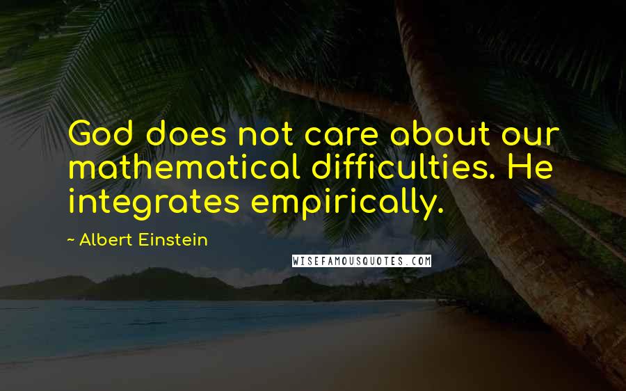 Albert Einstein Quotes: God does not care about our mathematical difficulties. He integrates empirically.