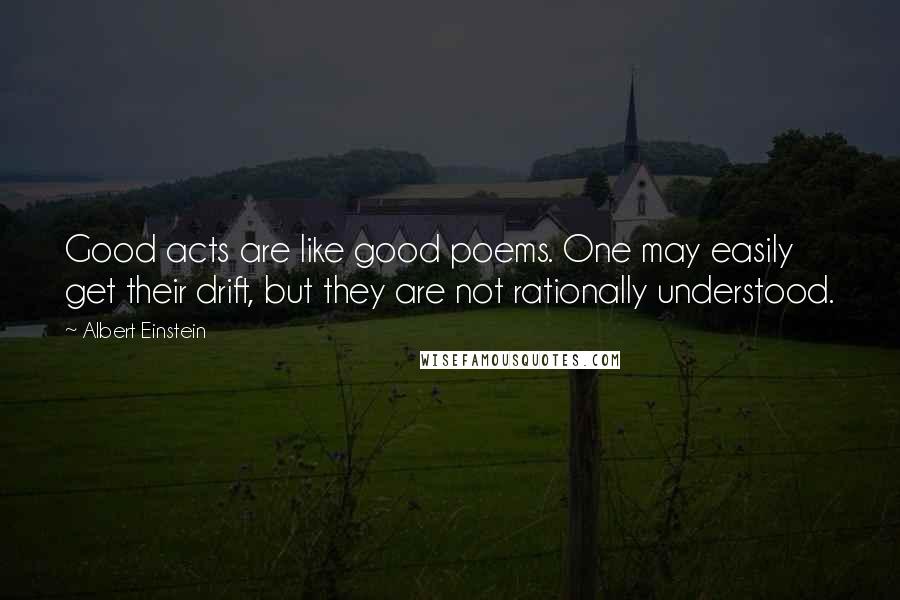 Albert Einstein Quotes: Good acts are like good poems. One may easily get their drift, but they are not rationally understood.