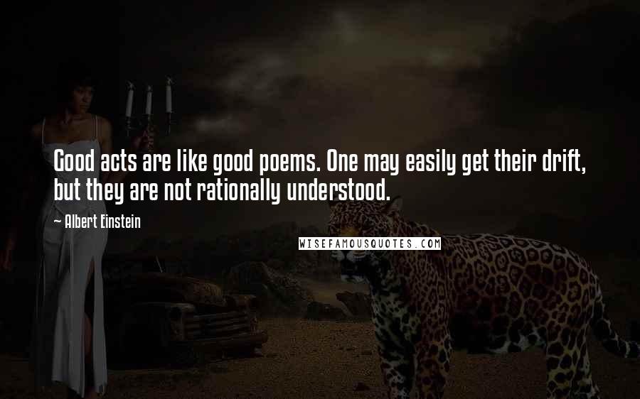 Albert Einstein Quotes: Good acts are like good poems. One may easily get their drift, but they are not rationally understood.