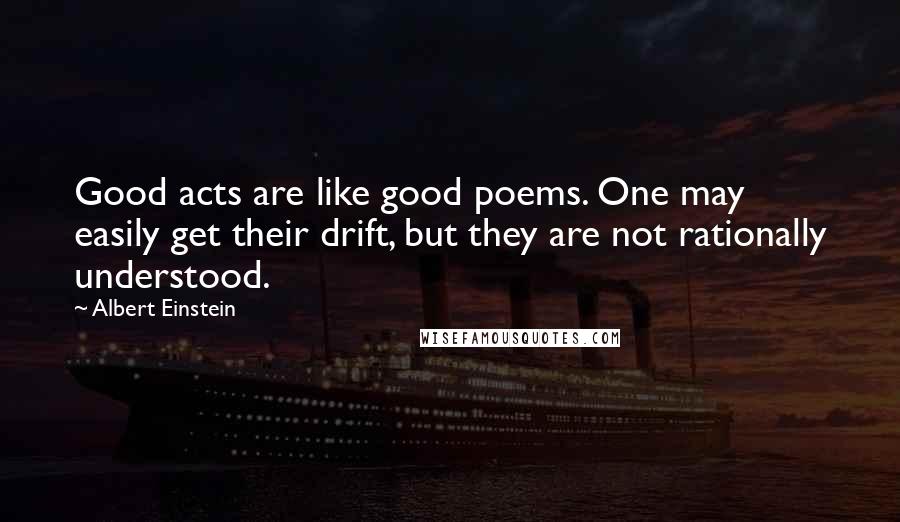 Albert Einstein Quotes: Good acts are like good poems. One may easily get their drift, but they are not rationally understood.