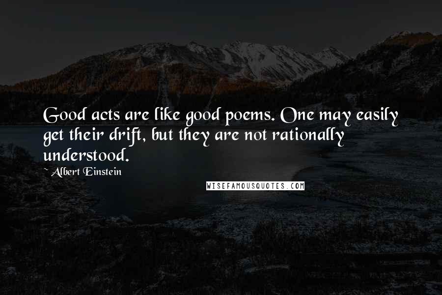 Albert Einstein Quotes: Good acts are like good poems. One may easily get their drift, but they are not rationally understood.