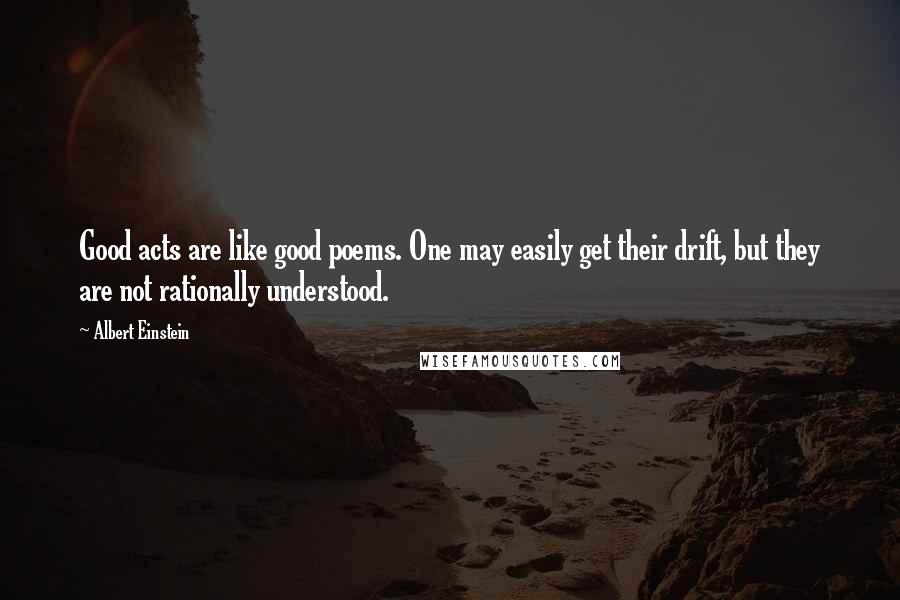 Albert Einstein Quotes: Good acts are like good poems. One may easily get their drift, but they are not rationally understood.