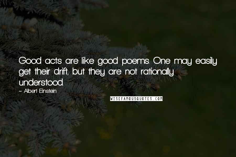 Albert Einstein Quotes: Good acts are like good poems. One may easily get their drift, but they are not rationally understood.