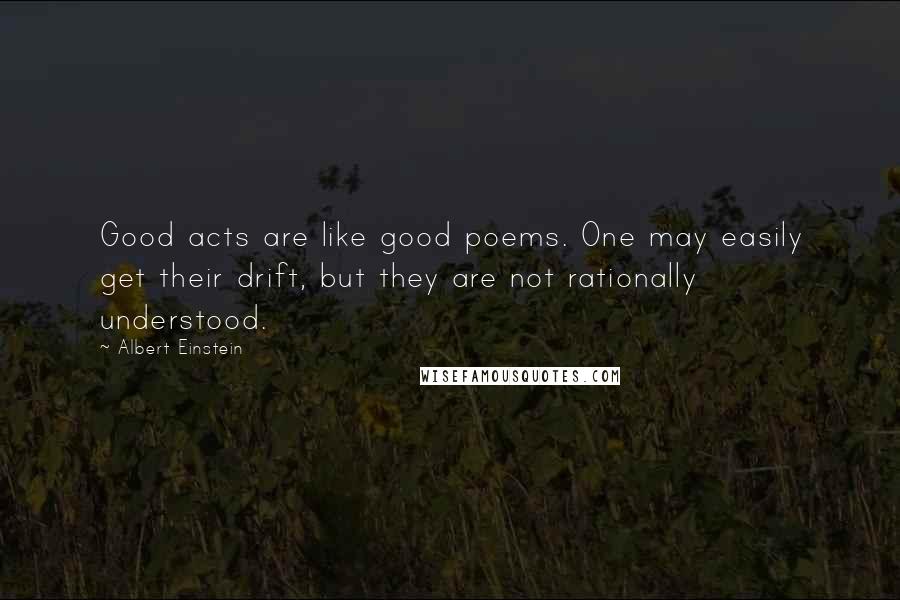 Albert Einstein Quotes: Good acts are like good poems. One may easily get their drift, but they are not rationally understood.