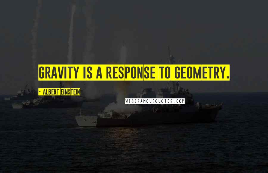 Albert Einstein Quotes: Gravity is a response to geometry.