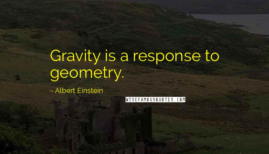 Albert Einstein Quotes: Gravity is a response to geometry.