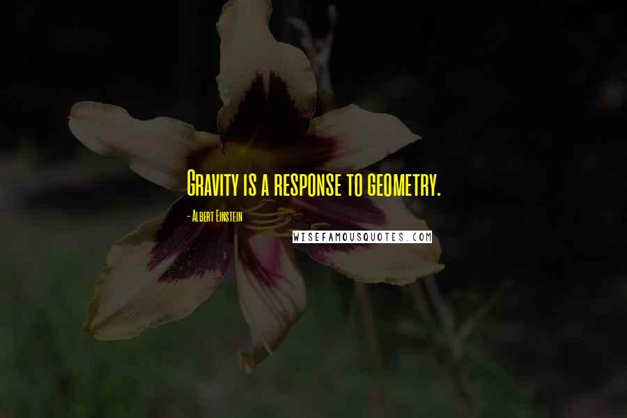 Albert Einstein Quotes: Gravity is a response to geometry.