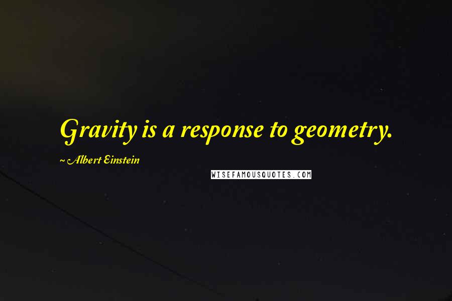 Albert Einstein Quotes: Gravity is a response to geometry.