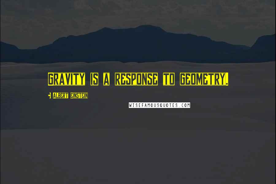 Albert Einstein Quotes: Gravity is a response to geometry.