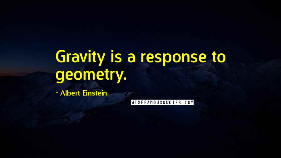 Albert Einstein Quotes: Gravity is a response to geometry.
