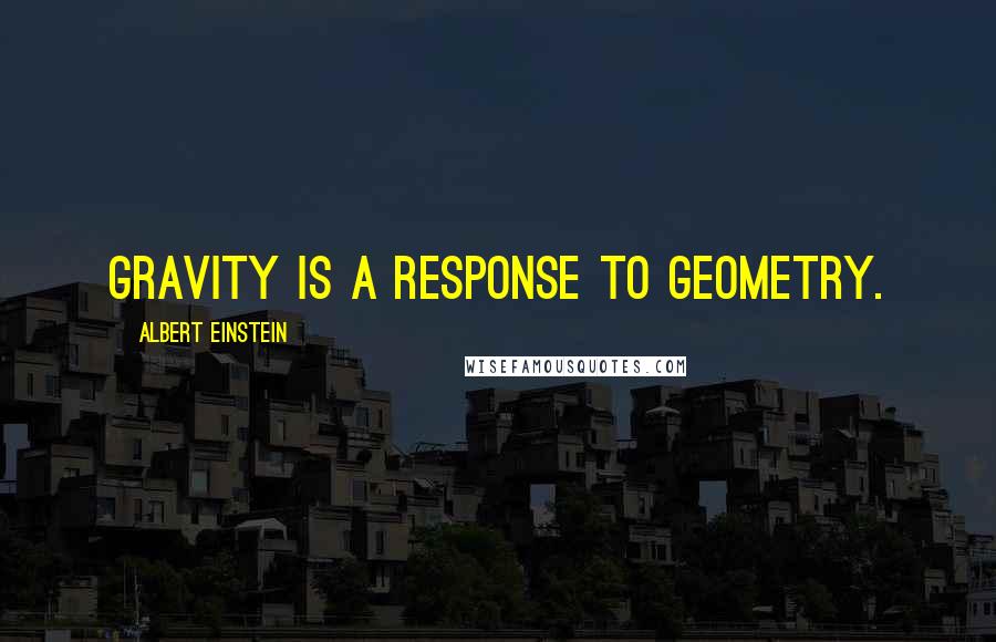 Albert Einstein Quotes: Gravity is a response to geometry.