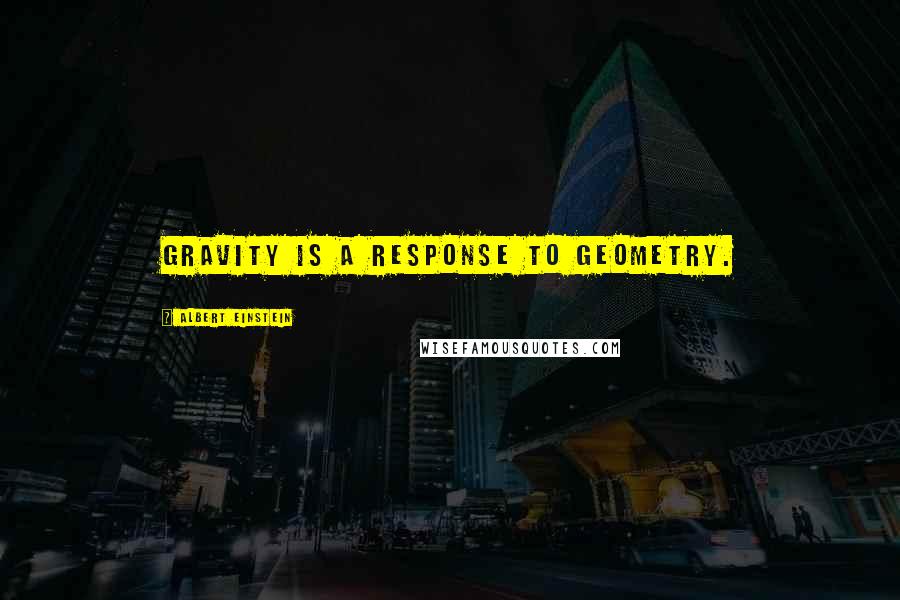 Albert Einstein Quotes: Gravity is a response to geometry.