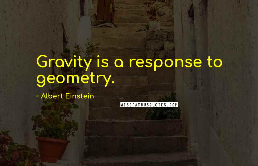 Albert Einstein Quotes: Gravity is a response to geometry.