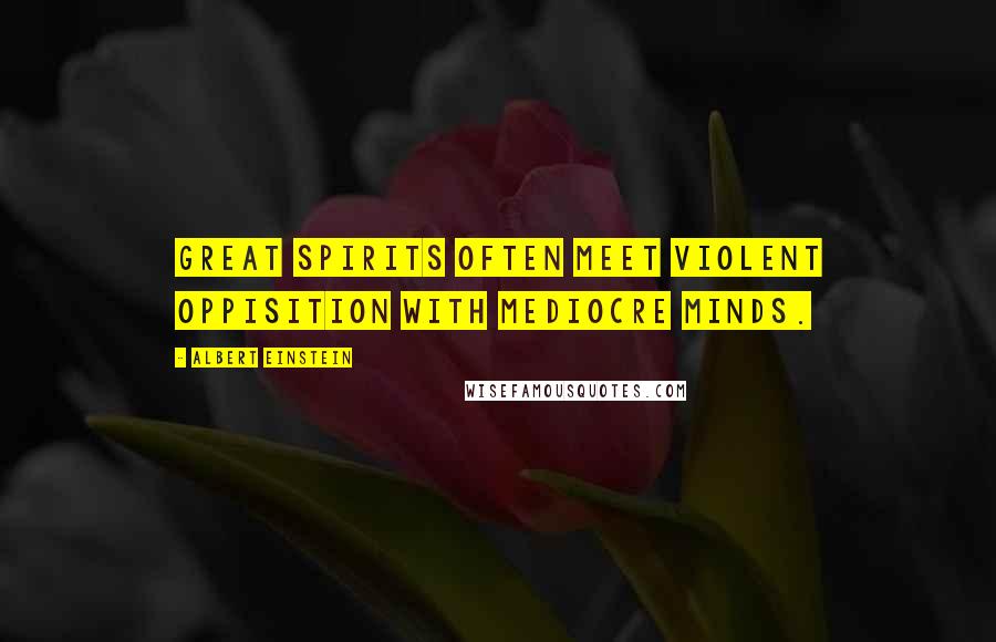 Albert Einstein Quotes: Great spirits often meet violent oppisition with mediocre minds.