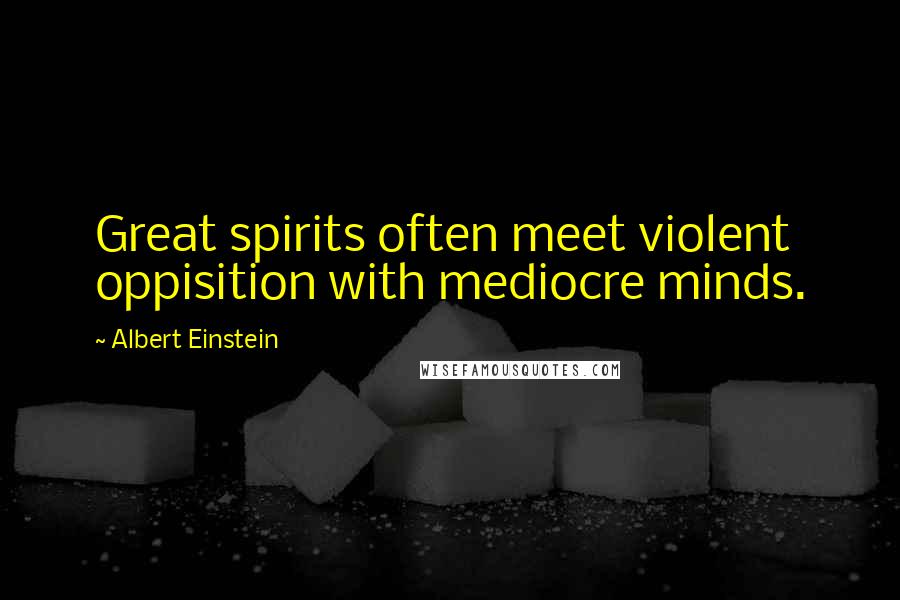 Albert Einstein Quotes: Great spirits often meet violent oppisition with mediocre minds.