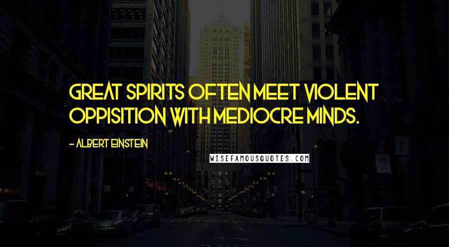 Albert Einstein Quotes: Great spirits often meet violent oppisition with mediocre minds.