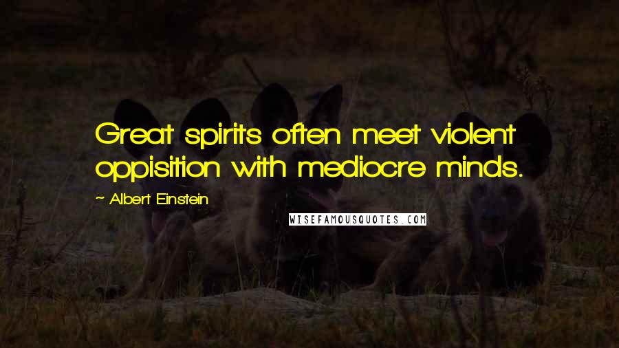 Albert Einstein Quotes: Great spirits often meet violent oppisition with mediocre minds.