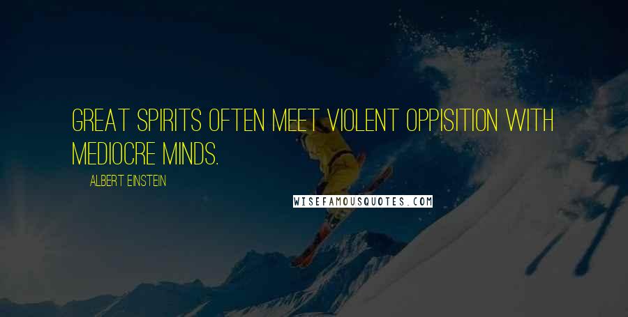 Albert Einstein Quotes: Great spirits often meet violent oppisition with mediocre minds.