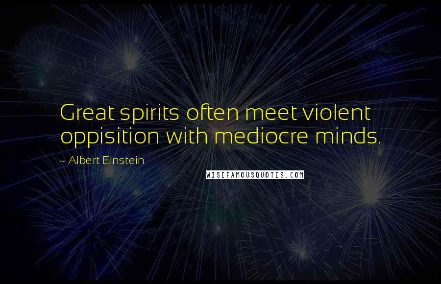 Albert Einstein Quotes: Great spirits often meet violent oppisition with mediocre minds.