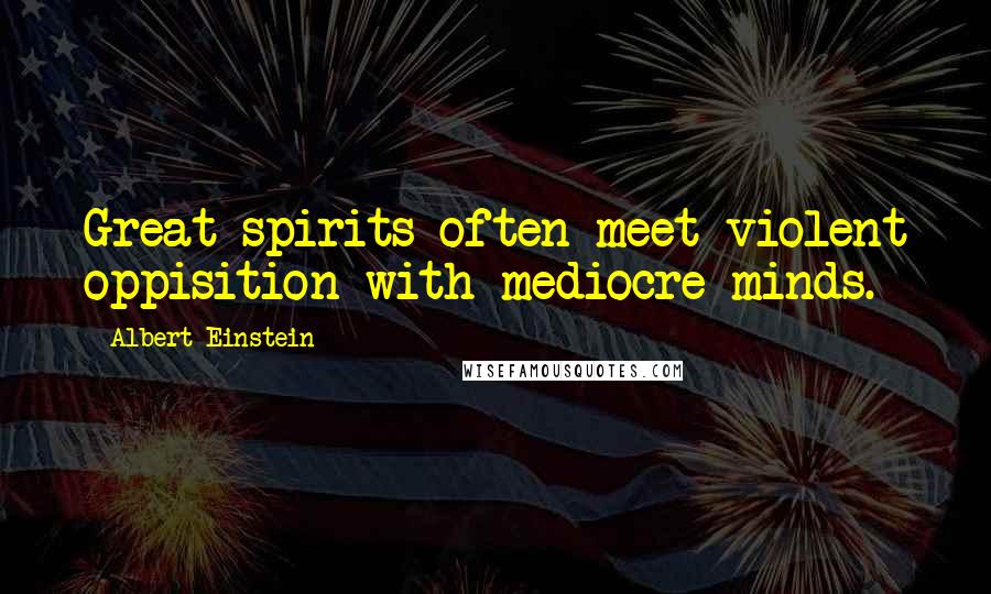 Albert Einstein Quotes: Great spirits often meet violent oppisition with mediocre minds.