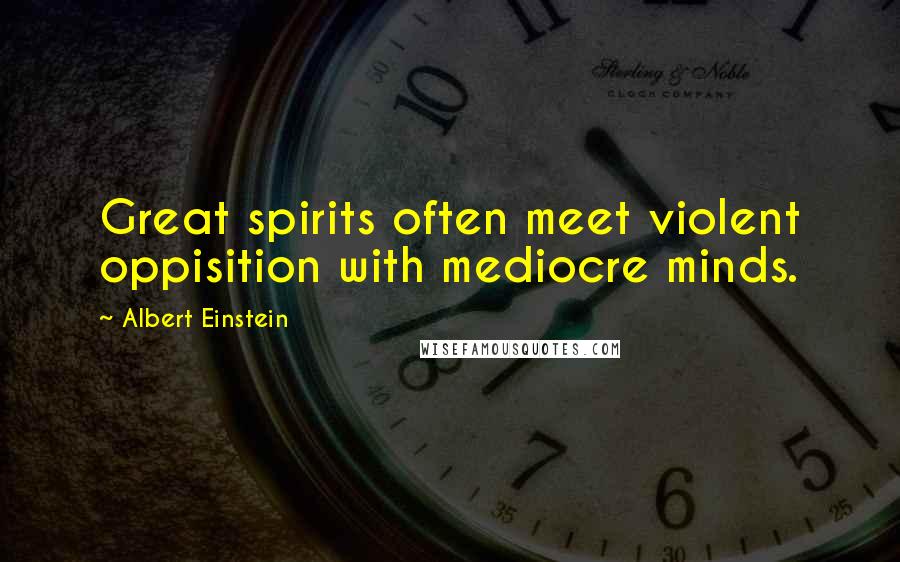 Albert Einstein Quotes: Great spirits often meet violent oppisition with mediocre minds.