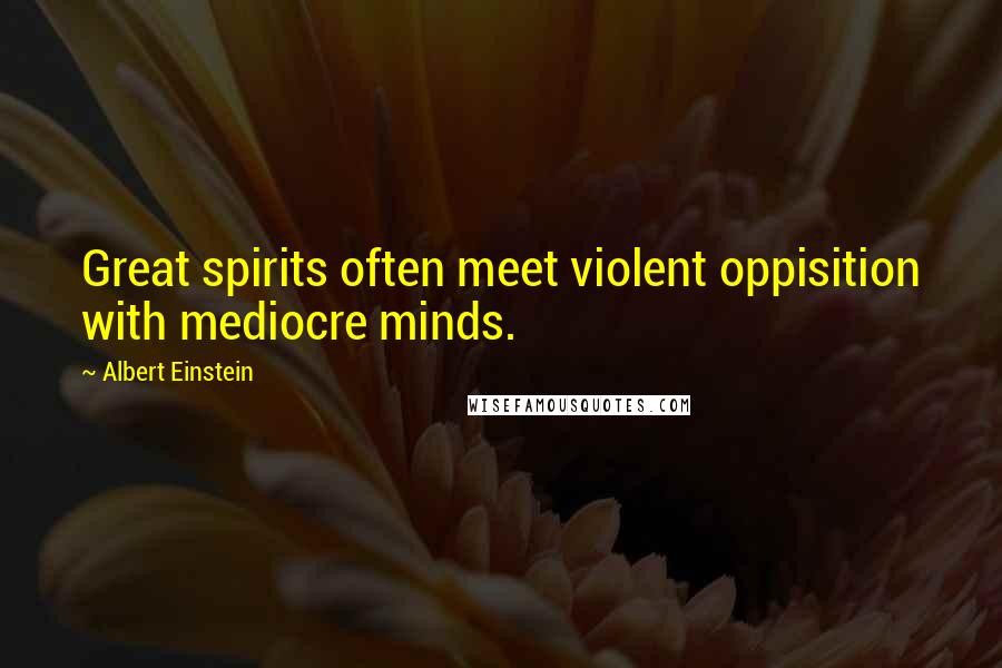 Albert Einstein Quotes: Great spirits often meet violent oppisition with mediocre minds.