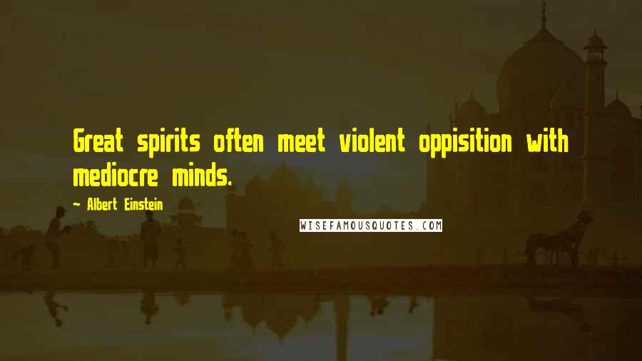 Albert Einstein Quotes: Great spirits often meet violent oppisition with mediocre minds.