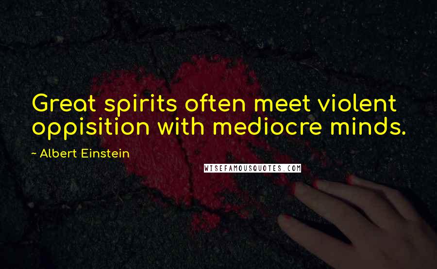 Albert Einstein Quotes: Great spirits often meet violent oppisition with mediocre minds.