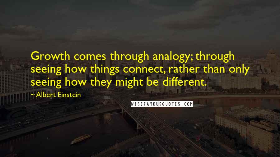Albert Einstein Quotes: Growth comes through analogy; through seeing how things connect, rather than only seeing how they might be different.