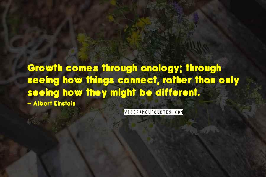 Albert Einstein Quotes: Growth comes through analogy; through seeing how things connect, rather than only seeing how they might be different.