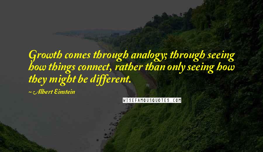 Albert Einstein Quotes: Growth comes through analogy; through seeing how things connect, rather than only seeing how they might be different.